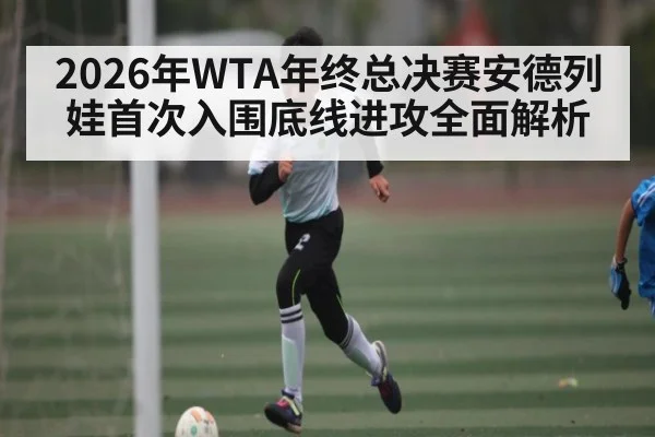 2026年WTA年终总决赛安德列娃首次入围底线进攻全面解析