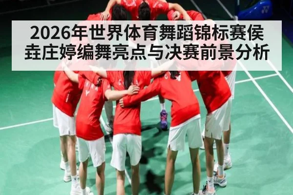 2026年世界体育舞蹈锦标赛侯垚庄婷编舞亮点与决赛前景分析