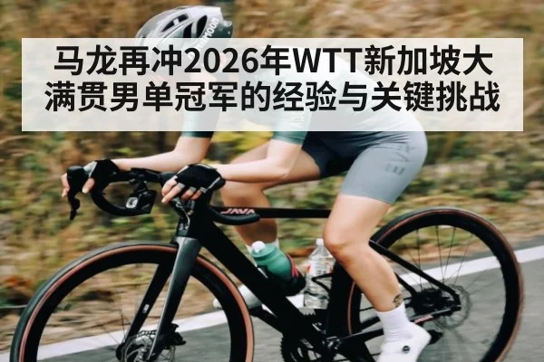 马龙再冲2026年WTT新加坡大满贯男单冠军的经验与关键挑战